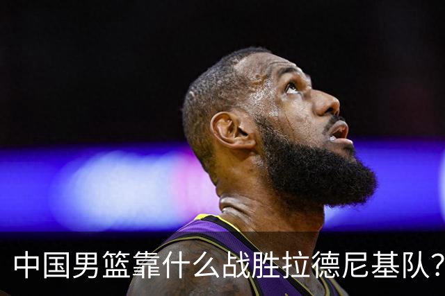 中国男篮靠什么战胜拉德尼基队？廖三宁说出心里话，说的真实在